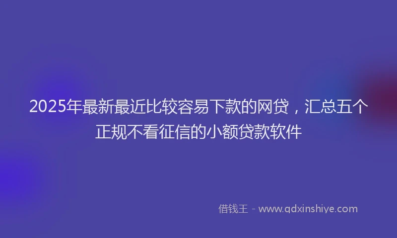 2025年最新最近比较容易下款的网贷，汇总五个正规不看征信的小额贷款软件