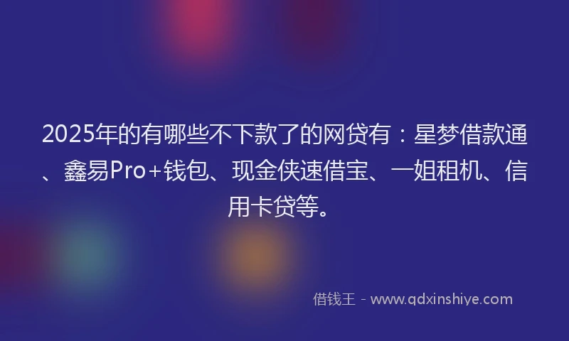2025年的有哪些不下款了的网贷有：星梦借款通、鑫易Pro+钱包、现金侠速借宝、一姐租机、信用卡贷等。
