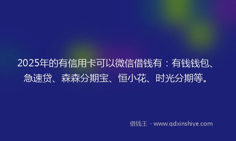 2025年的有信用卡可以微信借钱有：有钱钱包、急速贷、森森分期宝、恒小花、时光分期等。