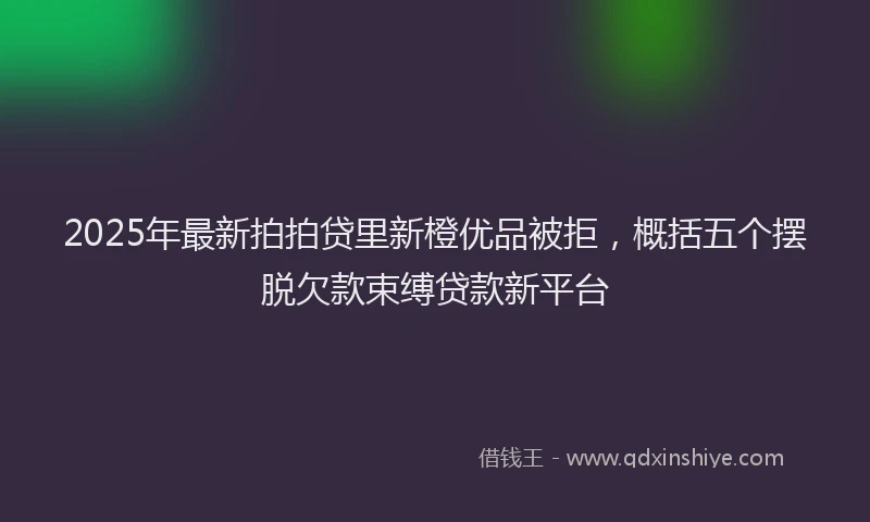 2025年最新拍拍贷里新橙优品被拒，概括五个摆脱欠款束缚贷款新平台