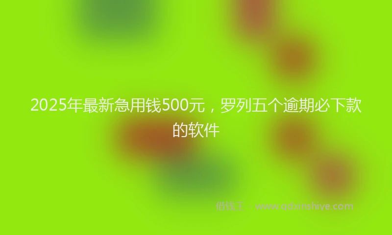 2025年最新急用钱500元，罗列五个逾期必下款的软件