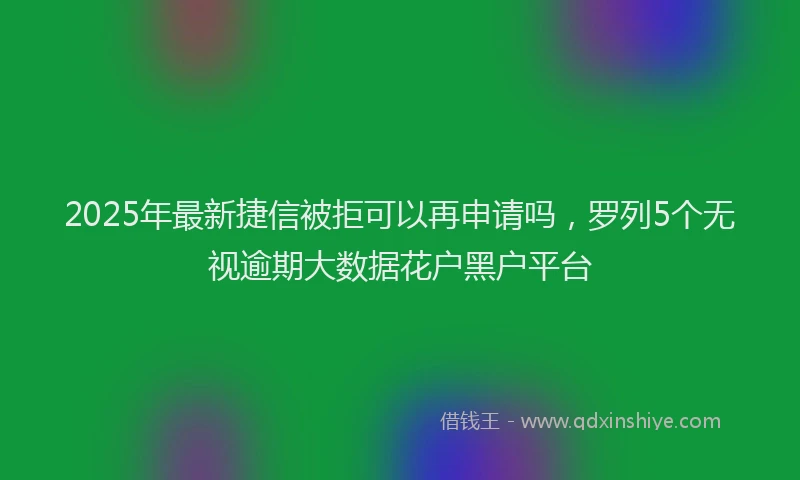 2025年最新捷信被拒可以再申请吗，罗列5个无视逾期大数据花户黑户平台