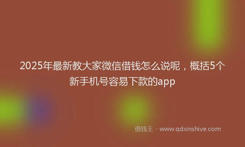2025年最新教大家微信借钱怎么说呢，概括5个新手机号容易下款的app
