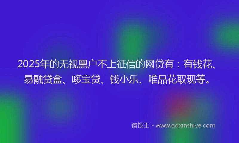 2025年的无视黑户不上征信的网贷有：有钱花、易融贷盒、哆宝贷、钱小乐、唯品花取现等。