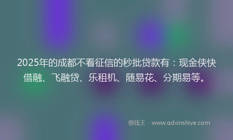 2025年的成都不看征信的秒批贷款有：现金侠快借融、飞融贷、乐租机、随易花、分期易等。