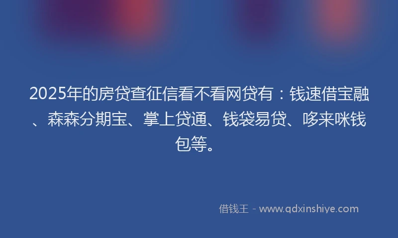 2025年的房贷查征信看不看网贷有：钱速借宝融、森森分期宝、掌上贷通、钱袋易贷、哆来咪钱包等。