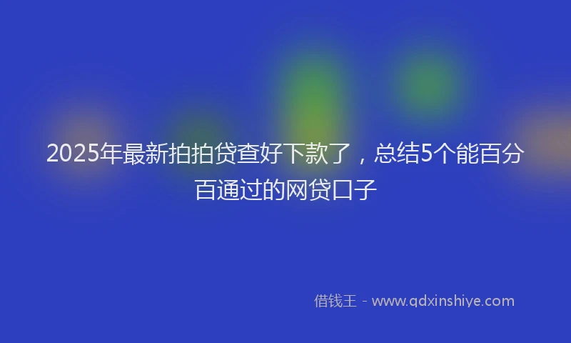 2025年最新拍拍贷查好下款了，总结5个能百分百通过的网贷口子