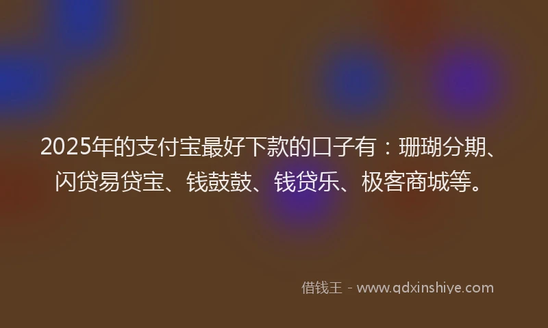 2025年的支付宝最好下款的口子有：珊瑚分期、闪贷易贷宝、钱鼓鼓、钱贷乐、极客商城等。