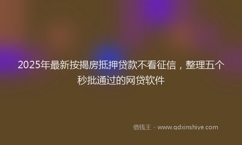 2025年最新按揭房抵押贷款不看征信，整理五个秒批通过的网贷软件