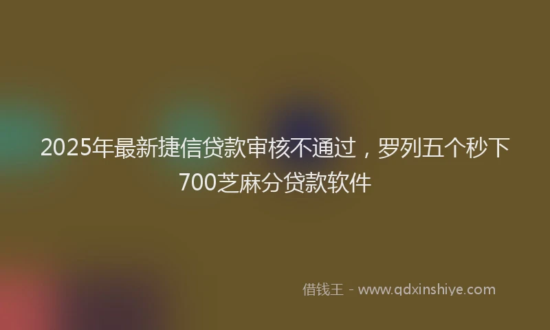 2025年最新捷信贷款审核不通过，罗列五个秒下700芝麻分贷款软件