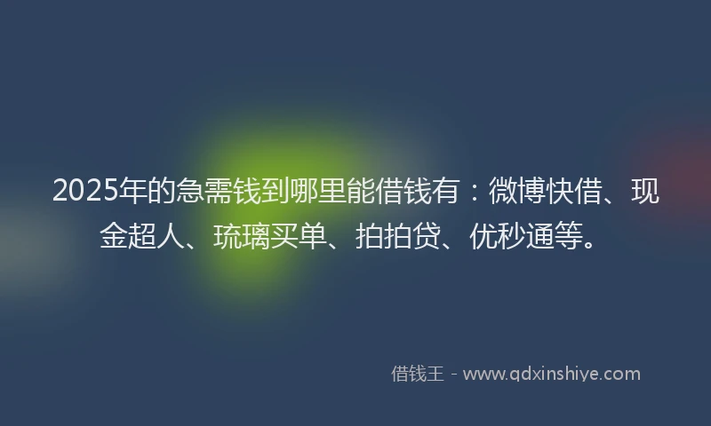 2025年的急需钱到哪里能借钱有：微博快借、现金超人、琉璃买单、拍拍贷、优秒通等。