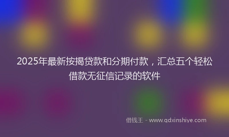 2025年最新按揭贷款和分期付款，汇总五个轻松借款无征信记录的软件