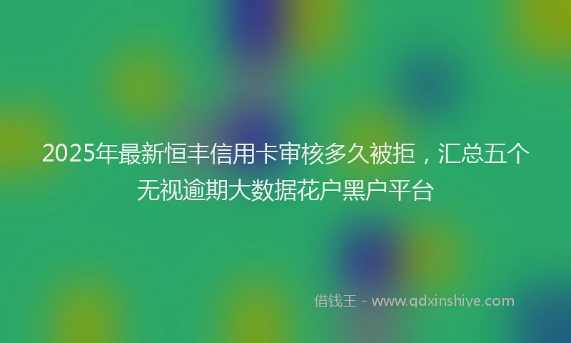 2025年最新恒丰信用卡审核多久被拒，汇总五个无视逾期大数据花户黑户平台