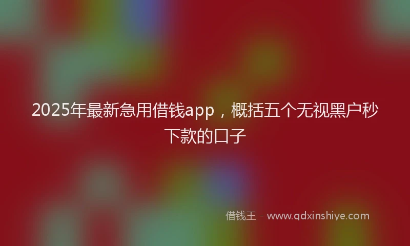2025年最新急用借钱app，概括五个无视黑户秒下款的口子