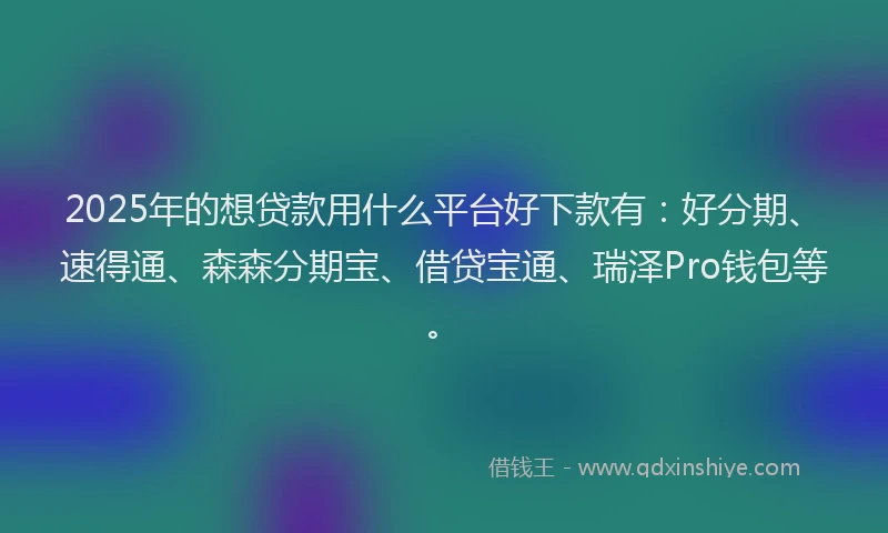 2025年的想贷款用什么平台好下款有：好分期、速得通、森森分期宝、借贷宝通、瑞泽Pro钱包等。