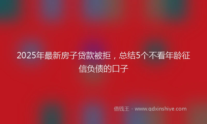 2025年最新房子贷款被拒，总结5个不看年龄征信负债的口子