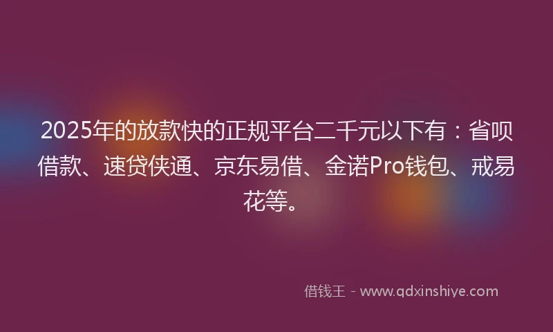 2025年的放款快的正规平台二千元以下有：省呗借款、速贷侠通、京东易借、金诺Pro钱包、戒易花等。