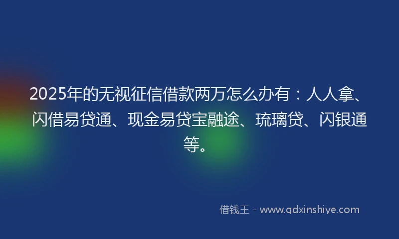 2025年的无视征信借款两万怎么办有：人人拿、闪借易贷通、现金易贷宝融途、琉璃贷、闪银通等。
