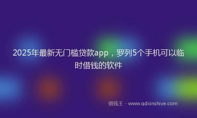 2025年最新无门槛贷款app，罗列5个手机可以临时借钱的软件