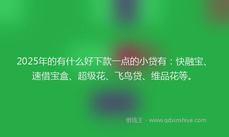 2025年的有什么好下款一点的小贷有：快融宝、速借宝盒、超级花、飞鸟贷、维品花等。