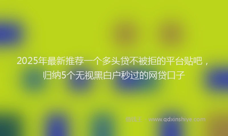 2025年最新推荐一个多头贷不被拒的平台贴吧，归纳5个无视黑白户秒过的网贷口子