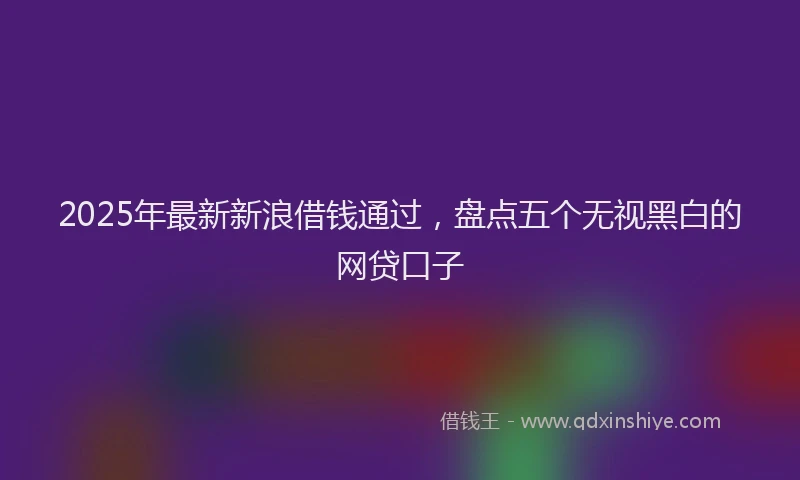 2025年最新新浪借钱通过，盘点五个无视黑白的网贷口子