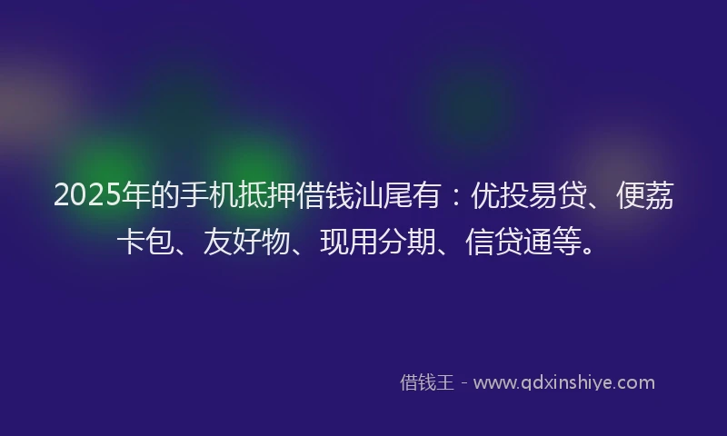 2025年的手机抵押借钱汕尾有：优投易贷、便荔卡包、友好物、现用分期、信贷通等。