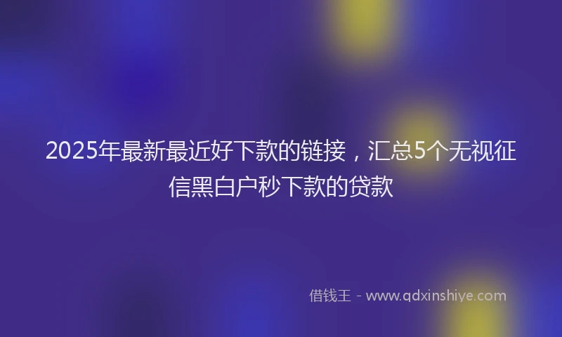 2025年最新最近好下款的链接，汇总5个无视征信黑白户秒下款的贷款