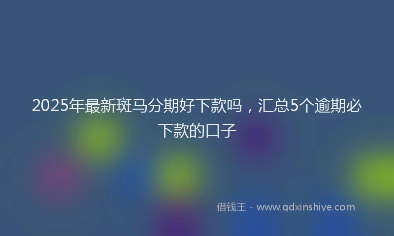 2025年最新斑马分期好下款吗，汇总5个逾期必下款的口子
