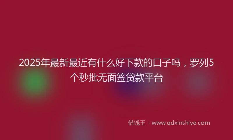 2025年最新最近有什么好下款的口子吗，罗列5个秒批无面签贷款平台