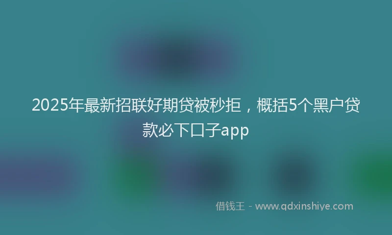 2025年最新招联好期贷被秒拒，概括5个黑户贷款必下口子app