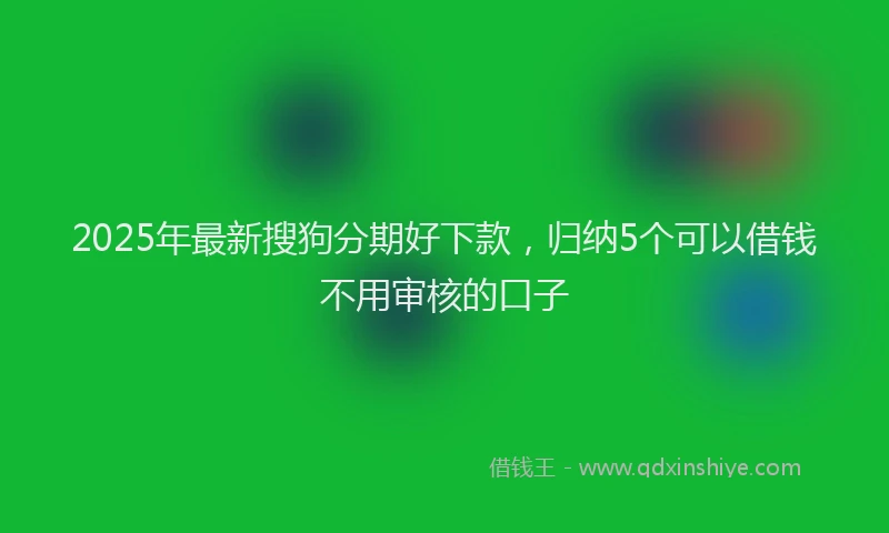 2025年最新搜狗分期好下款，归纳5个可以借钱不用审核的口子