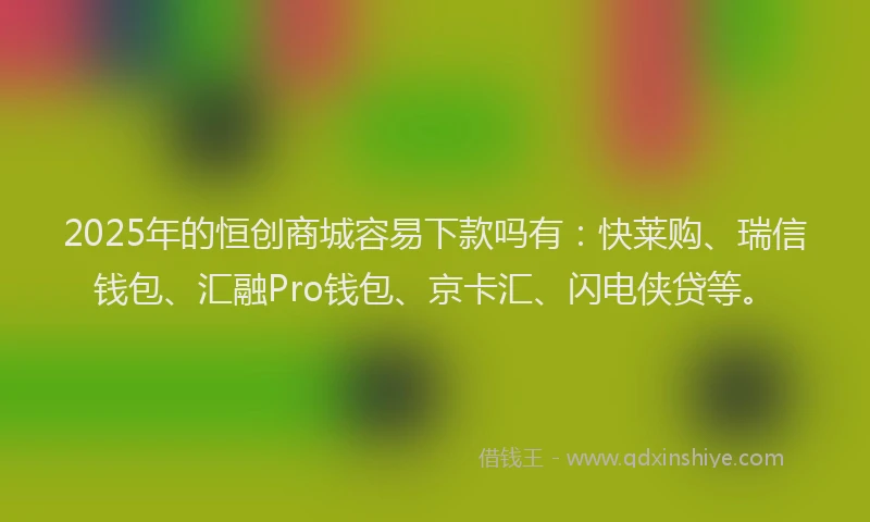 2025年的恒创商城容易下款吗有：快莱购、瑞信钱包、汇融Pro钱包、京卡汇、闪电侠贷等。
