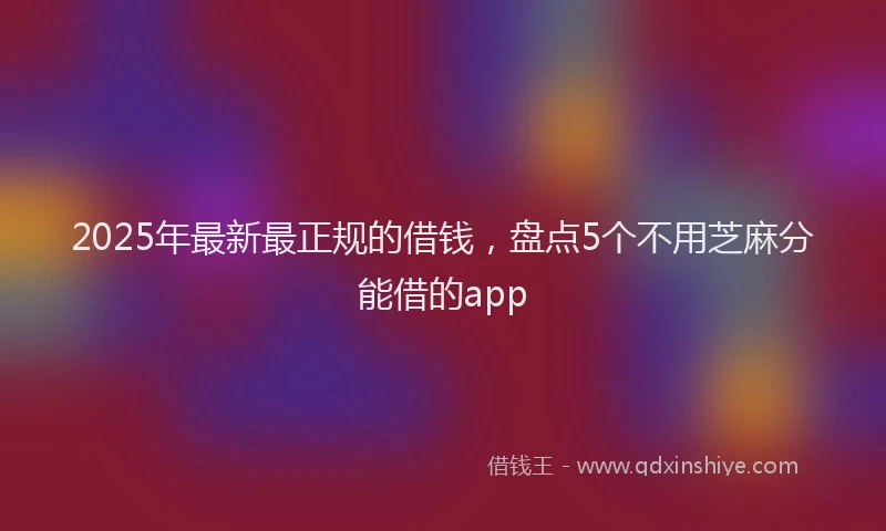 2025年最新最正规的借钱，盘点5个不用芝麻分能借的app