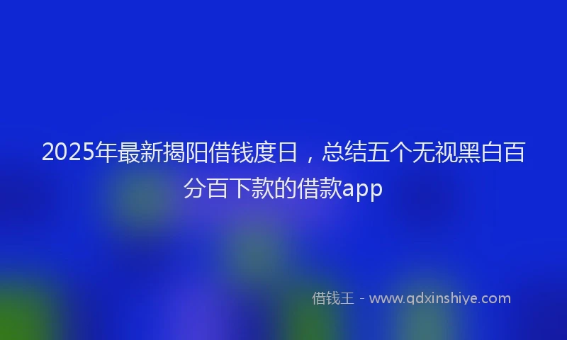 2025年最新揭阳借钱度日，总结五个无视黑白百分百下款的借款app