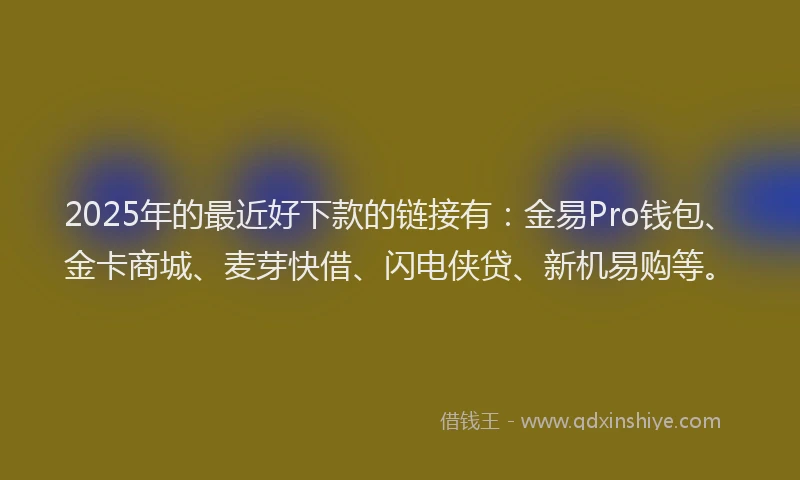 2025年的最近好下款的链接有：金易Pro钱包、金卡商城、麦芽快借、闪电侠贷、新机易购等。