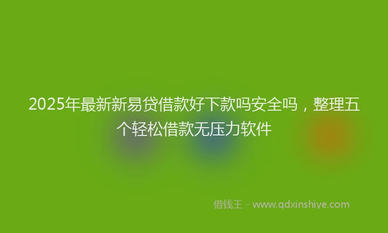 2025年最新新易贷借款好下款吗安全吗，整理五个轻松借款无压力软件