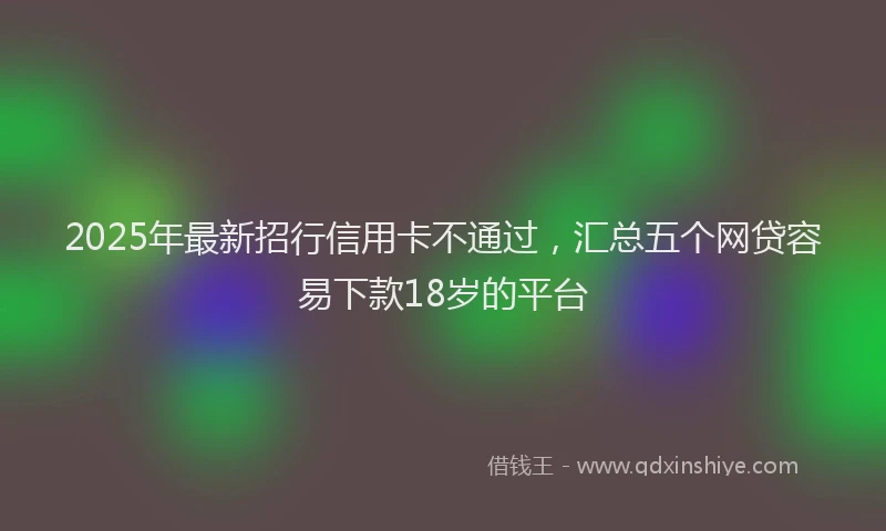 2025年最新招行信用卡不通过，汇总五个网贷容易下款18岁的平台