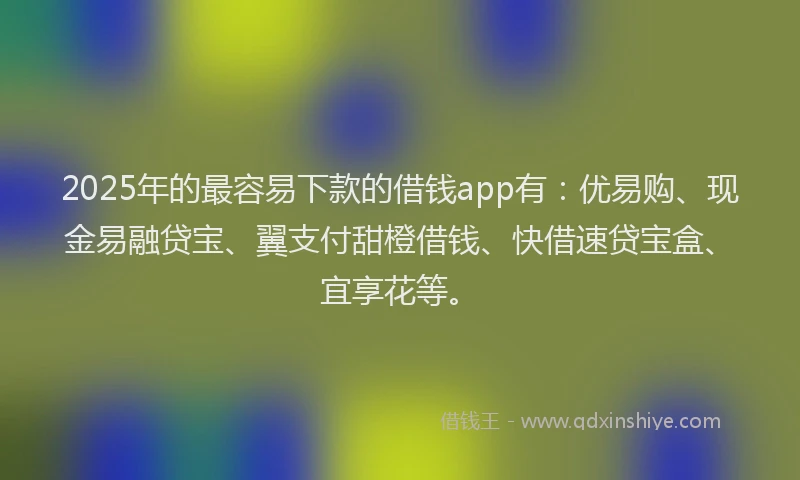 2025年的最容易下款的借钱app有：优易购、现金易融贷宝、翼支付甜橙借钱、快借速贷宝盒、宜享花等。