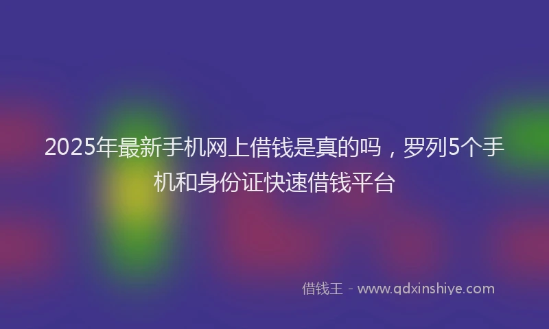 2025年最新手机网上借钱是真的吗，罗列5个手机和身份证快速借钱平台