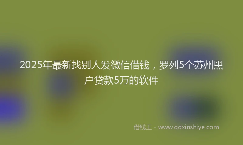 2025年最新找别人发微信借钱，罗列5个苏州黑户贷款5万的软件