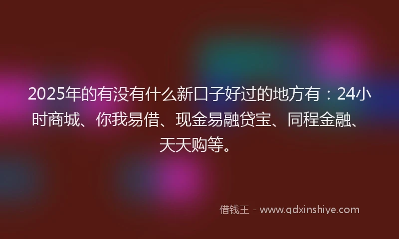 2025年的有没有什么新口子好过的地方有：24小时商城、你我易借、现金易融贷宝、同程金融、天天购等。