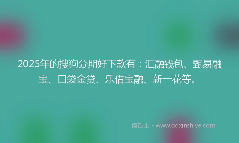 2025年的搜狗分期好下款有：汇融钱包、甄易融宝、口袋金贷、乐借宝融、新一花等。