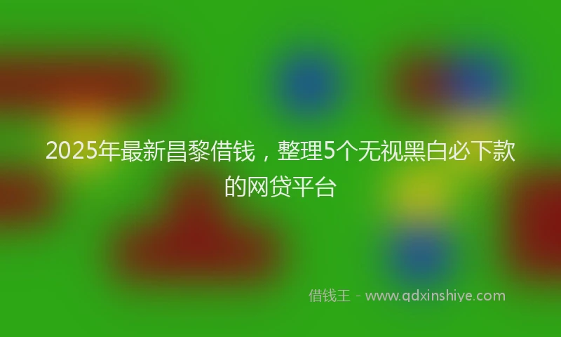 2025年最新昌黎借钱，整理5个无视黑白必下款的网贷平台