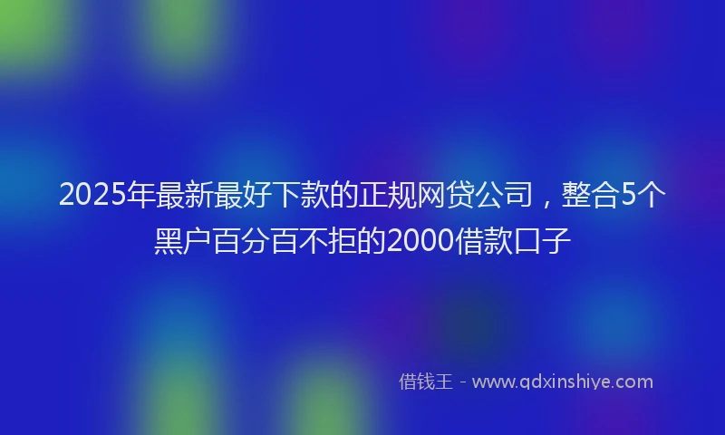 2025年最新最好下款的正规网贷公司，整合5个黑户百分百不拒的2000借款口子