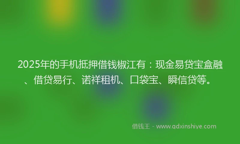 2025年的手机抵押借钱椒江有：现金易贷宝盒融、借贷易行、诺祥租机、口袋宝、瞬信贷等。