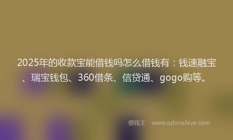 2025年的收款宝能借钱吗怎么借钱有：钱速融宝、瑞宝钱包、360借条、信贷通、gogo购等。