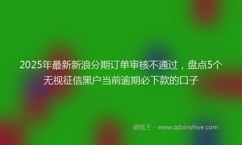 2025年最新新浪分期订单审核不通过，盘点5个无视征信黑户当前逾期必下款的口子