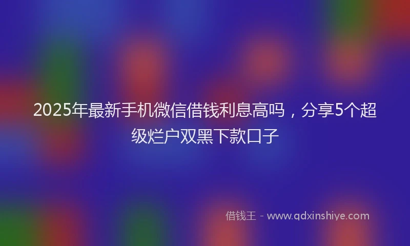 2025年最新手机微信借钱利息高吗，分享5个超级烂户双黑下款口子
