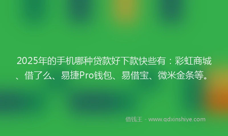 2025年的手机哪种贷款好下款快些有：彩虹商城、借了么、易捷Pro钱包、易借宝、微米金条等。